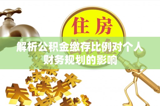 循化解析公积金缴存比例对个人财务规划的影响