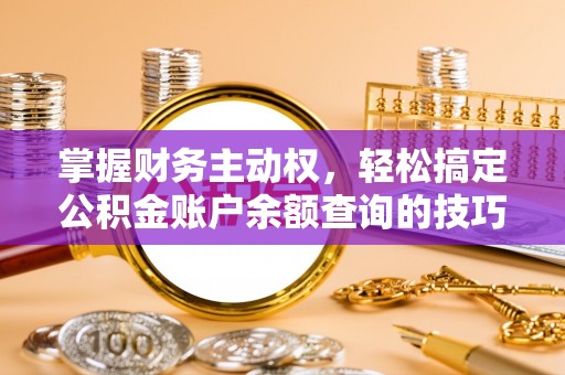 循化掌握财务主动权，轻松搞定公积金账户余额查询的技巧与方法