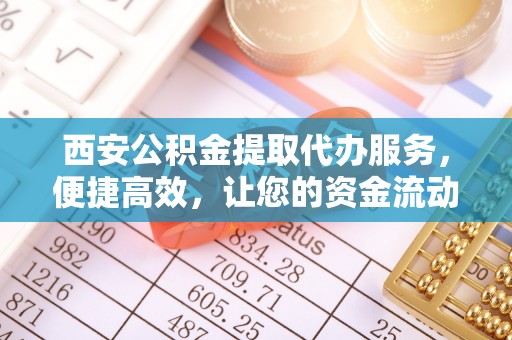 循化西安公积金提取代办服务，便捷高效，让您的资金流动无忧