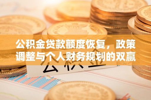 循化公积金贷款额度恢复，政策调整与个人财务规划的双赢之道