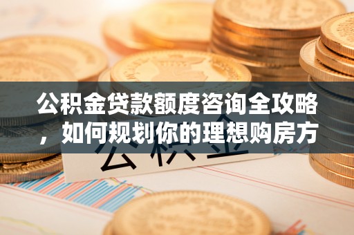 循化公积金贷款额度咨询全攻略，如何规划你的理想购房方案