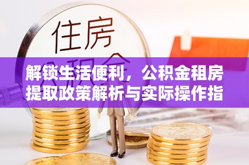 循化解锁生活便利，公积金租房提取政策解析与实际操作指南