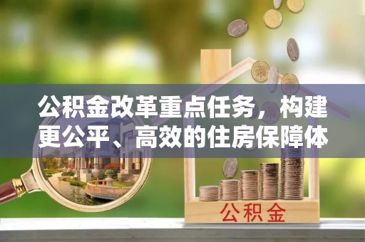 循化公积金改革重点任务，构建更公平、高效的住房保障体系