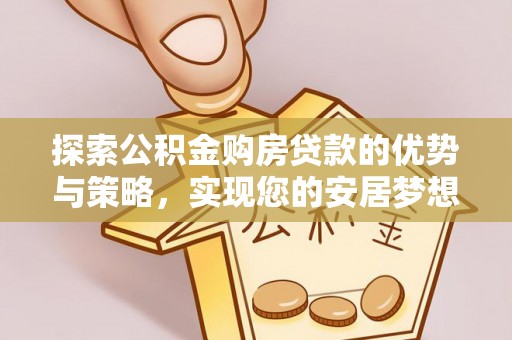 循化探索公积金购房贷款的优势与策略，实现您的安居梦想