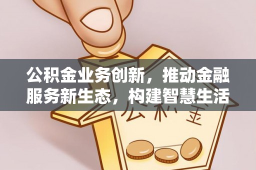循化公积金业务创新，推动金融服务新生态，构建智慧生活新未来