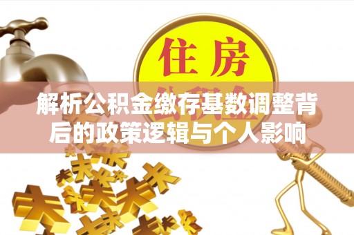 循化解析公积金缴存基数调整背后的政策逻辑与个人影响