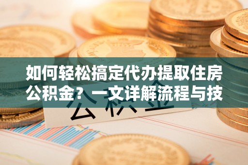 循化如何轻松搞定代办提取住房公积金？一文详解流程与技巧