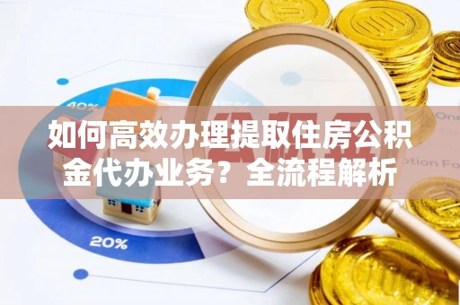 循化如何高效办理提取住房公积金代办业务？全流程解析