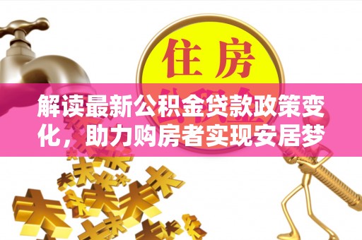 循化解读最新公积金贷款政策变化，助力购房者实现安居梦想