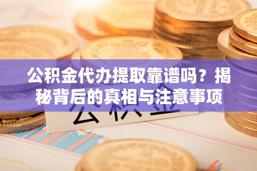 循化公积金代办提取靠谱吗？揭秘背后的真相与注意事项