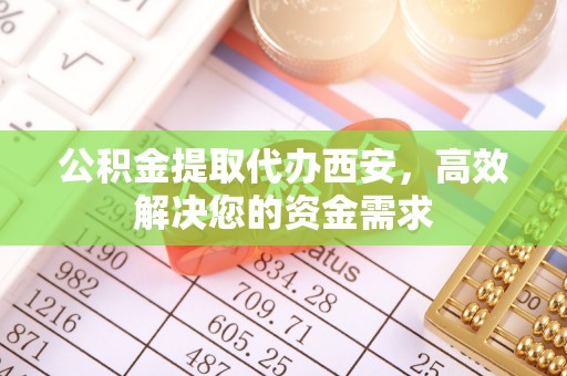 循化公积金提取代办西安，高效解决您的资金需求