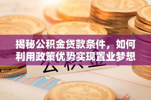 循化揭秘公积金贷款条件，如何利用政策优势实现置业梦想