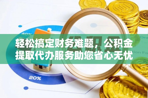 循化轻松搞定财务难题，公积金提取代办服务助您省心无忧
