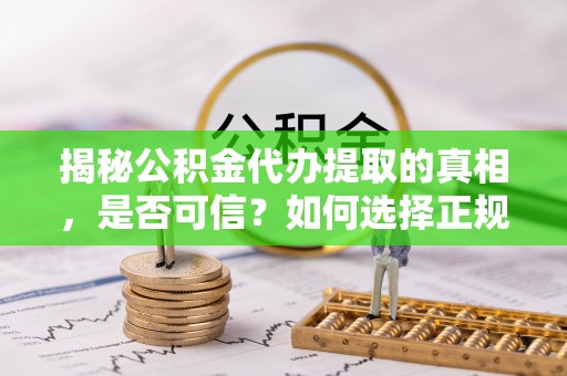 循化揭秘公积金代办提取的真相，是否可信？如何选择正规服务？