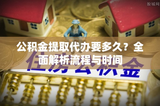 循化公积金提取代办要多久？全面解析流程与时间