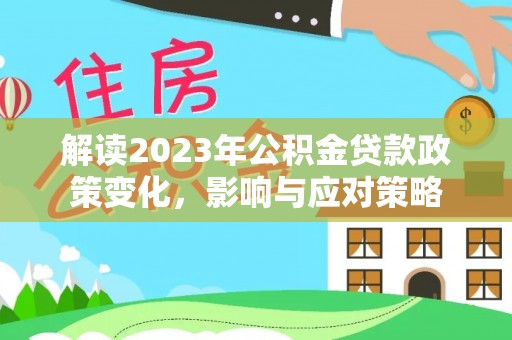 循化解读2023年公积金贷款政策变化，影响与应对策略