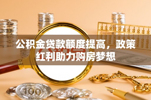 循化公积金贷款额度提高，政策红利助力购房梦想