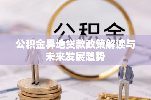 循化公积金异地贷款政策解读与未来发展趋势