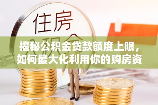 循化揭秘公积金贷款额度上限，如何最大化利用你的购房资金？