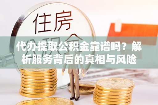循化代办提取公积金靠谱吗？解析服务背后的真相与风险