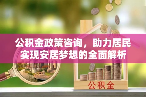 循化公积金政策咨询，助力居民实现安居梦想的全面解析
