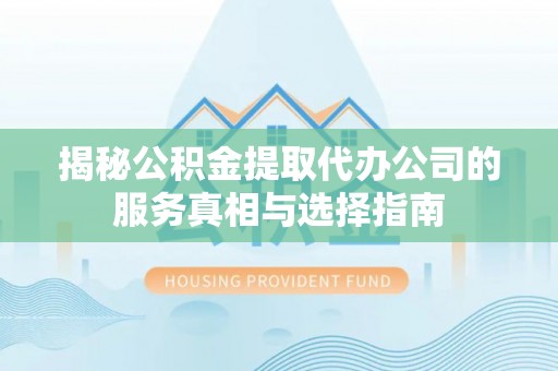 循化揭秘公积金提取代办公司的服务真相与选择指南