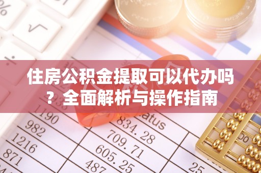 循化住房公积金提取可以代办吗？全面解析与操作指南