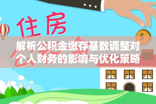 循化解析公积金缴存基数调整对个人财务的影响与优化策略