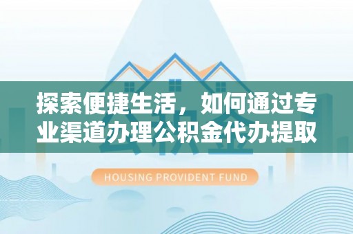 循化探索便捷生活，如何通过专业渠道办理公积金代办提取业务