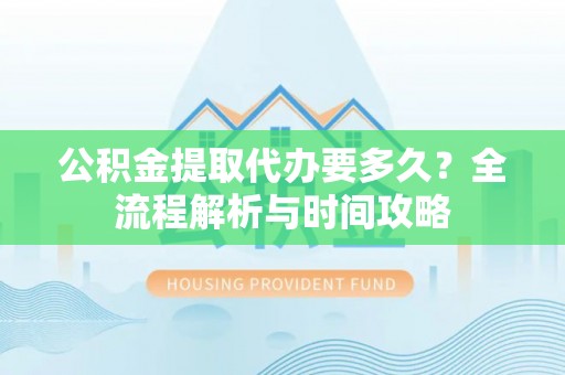 循化公积金提取代办要多久？全流程解析与时间攻略