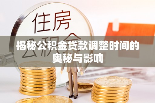 循化揭秘公积金贷款调整时间的奥秘与影响