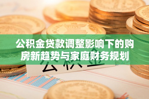 循化公积金贷款调整影响下的购房新趋势与家庭财务规划