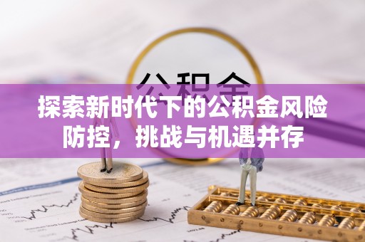 循化探索新时代下的公积金风险防控，挑战与机遇并存