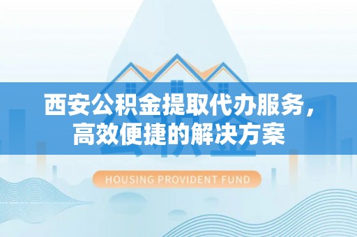 循化西安公积金提取代办服务，高效便捷的解决方案