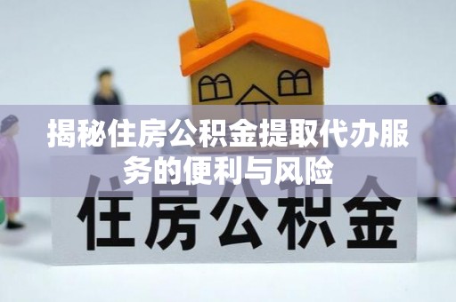 循化揭秘住房公积金提取代办服务的便利与风险