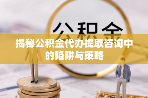 循化揭秘公积金代办提取咨询中的陷阱与策略