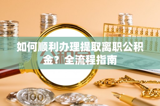 循化如何顺利办理提取离职公积金？全流程指南