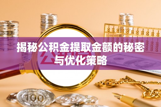 循化揭秘公积金提取金额的秘密与优化策略