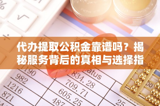 循化代办提取公积金靠谱吗？揭秘服务背后的真相与选择指南