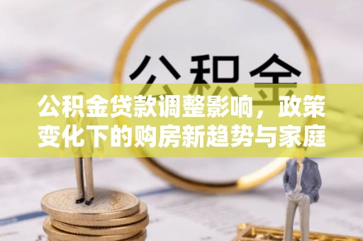 循化公积金贷款调整影响，政策变化下的购房新趋势与家庭财务规划