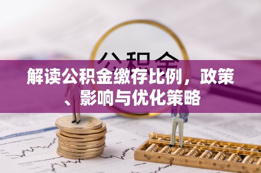 循化解读公积金缴存比例，政策、影响与优化策略
