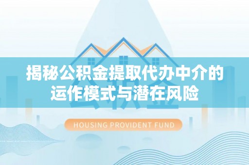 循化揭秘公积金提取代办中介的运作模式与潜在风险