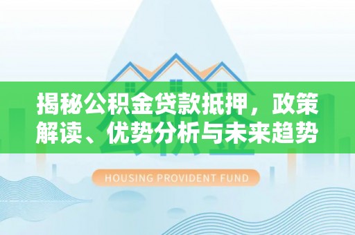 循化揭秘公积金贷款抵押，政策解读、优势分析与未来趋势