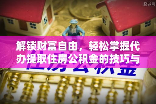 循化解锁财富自由，轻松掌握代办提取住房公积金的技巧与攻略