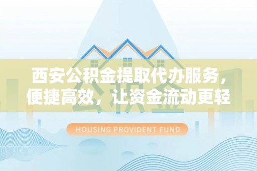 循化西安公积金提取代办服务，便捷高效，让资金流动更轻松