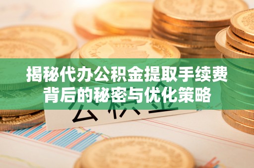循化揭秘代办公积金提取手续费背后的秘密与优化策略