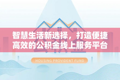 循化智慧生活新选择，打造便捷高效的公积金线上服务平台