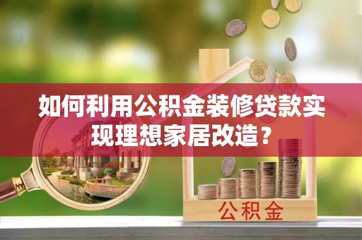 循化如何利用公积金装修贷款实现理想家居改造？