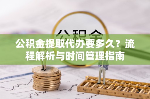 循化公积金提取代办要多久？流程解析与时间管理指南