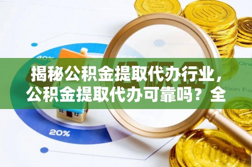 循化揭秘公积金提取代办行业，公积金提取代办可靠吗？全面解析与风险规避